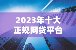 2023年十大正规网贷平台推荐：靠谱、低息、额度高