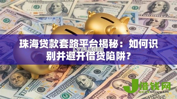 珠海贷款套路平台揭秘:如何识别并避开借贷陷阱? 珠海贷款套路平台揭秘:如何识别并避开借贷陷阱?