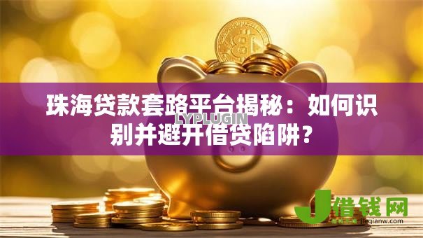 珠海贷款套路平台揭秘:如何识别并避开借贷陷阱? 珠海贷款套路平台揭秘:如何识别并避开借贷陷阱?