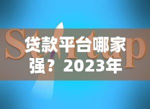 贷款平台哪家强?2023年靠谱平台推荐及避坑指南 贷款平台哪家强?2023年靠谱平台推荐及避坑指南