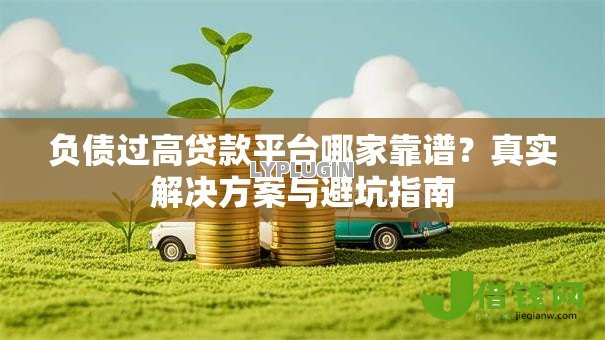 负债过高贷款平台哪家靠谱？真实解决方案与避坑指南
