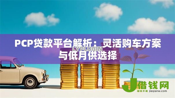PCP贷款平台解析:灵活购车方案与低月供选择 PCP贷款平台解析:灵活购车方案与低月供选择