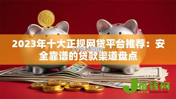 2023年十大正规网贷平台推荐:安全靠谱的贷款渠道盘点 2023年十大正规网贷平台推荐:安全靠谱的贷款渠道盘点