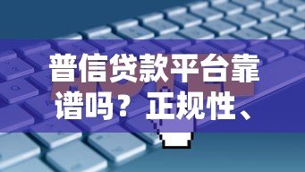 普信贷款平台靠谱吗?正规性、利息、避坑指南全解析 普信贷款平台靠谱吗?正规性、利息、避坑指南全解析