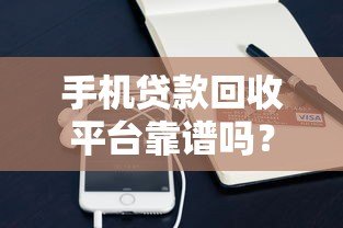 手机贷款回收平台靠谱吗?流程、风险、注意事项全解析 手机贷款回收平台靠谱吗?流程、风险、注意事项全解析