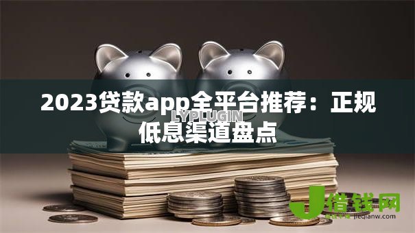 2023贷款app全平台推荐:正规低息渠道盘点 2023贷款app全平台推荐:正规低息渠道盘点