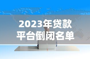 2023年贷款平台倒闭名单曝光:这些平台已停止运营 2023年贷款平台倒闭名单曝光:这些平台已停止运营
