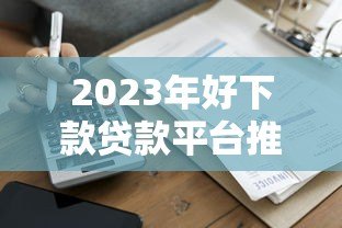 2023年好下款贷款平台推荐:正规低息快速到账攻略 2023年好下款贷款平台推荐:正规低息快速到账攻略