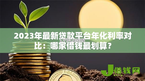 2023年最新贷款平台年化利率对比：哪家借钱最划算？