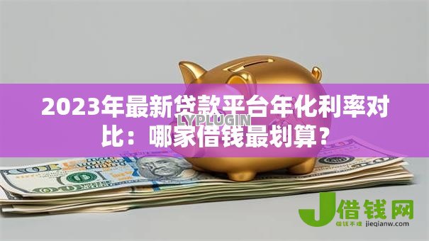 2023年最新贷款平台年化利率对比：哪家借钱最划算？