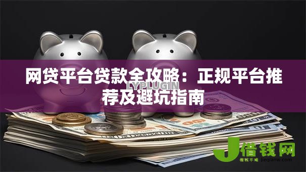 网贷平台贷款全攻略:正规平台推荐及避坑指南 网贷平台贷款全攻略:正规平台推荐及避坑指南