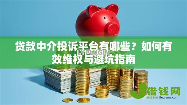 贷款中介投诉平台有哪些?如何有效维权与避坑指南 贷款中介投诉平台有哪些?如何有效维权与避坑指南