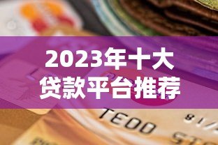 2023年十大贷款平台推荐：正规可靠的选择都在这里