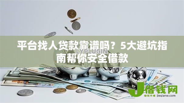 平台找人贷款靠谱吗？5大避坑指南帮你安全借款