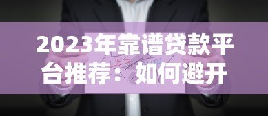 2023年靠谱贷款平台推荐:如何避开坑点选对正规渠道 2023年靠谱贷款平台推荐:如何避开坑点选对正规渠道