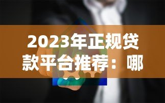 2023年正规贷款平台推荐:哪些渠道靠谱又安全? 2023年正规贷款平台推荐:哪些渠道靠谱又安全?