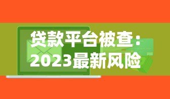 贷款平台被查：2023最新风险警示与应对指南