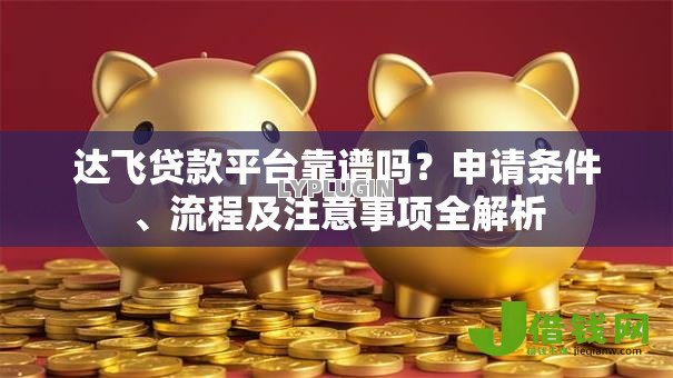 达飞贷款平台靠谱吗?申请条件、流程及注意事项全解析 达飞贷款平台靠谱吗?申请条件、流程及注意事项全解析