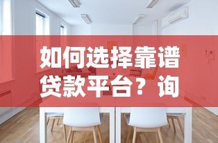 如何选择靠谱贷款平台?询问时必须注意这8个细节 如何选择靠谱贷款平台?询问时必须注意这8个细节