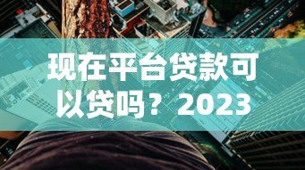 现在平台贷款可以贷吗?2023年真实风险与避坑指南 现在平台贷款可以贷吗?2023年真实风险与避坑指南