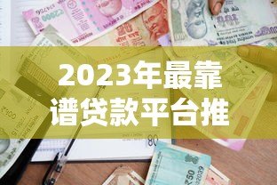 2023年最靠谱贷款平台推荐：如何快速找到适合自己的借款渠道？