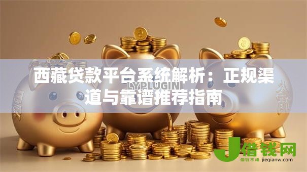 西藏贷款平台系统解析：正规渠道与靠谱推荐指南