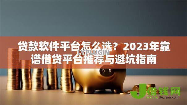 贷款软件平台怎么选？2023年靠谱借贷平台推荐与避坑指南