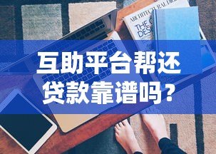 互助平台帮还贷款靠谱吗？真实经验与风险全解析
