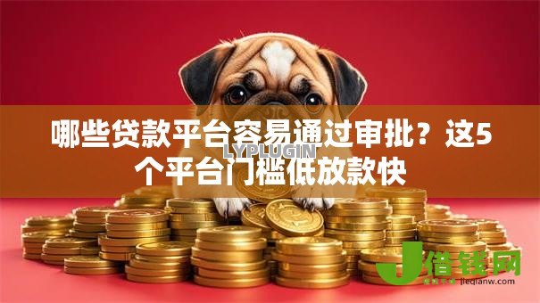 哪些贷款平台容易通过审批?这5个平台门槛低放款快 哪些贷款平台容易通过审批?这5个平台门槛低放款快