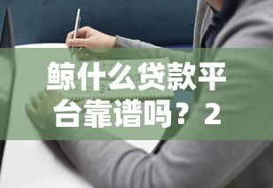 鲸什么贷款平台靠谱吗?2023年贷款选择避坑指南 鲸什么贷款平台靠谱吗?2023年贷款选择避坑指南