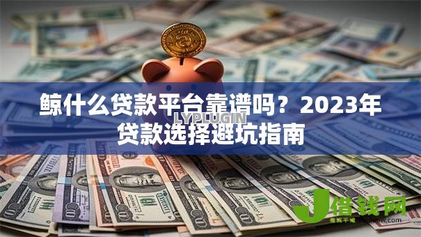 鲸什么贷款平台靠谱吗?2023年贷款选择避坑指南 鲸什么贷款平台靠谱吗?2023年贷款选择避坑指南