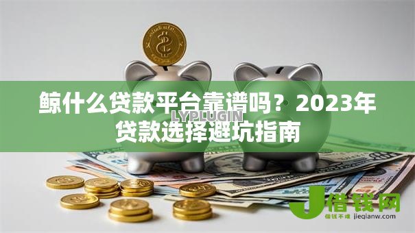 鲸什么贷款平台靠谱吗?2023年贷款选择避坑指南 鲸什么贷款平台靠谱吗?2023年贷款选择避坑指南