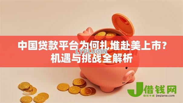 中国贷款平台为何扎堆赴美上市?机遇与挑战全解析 中国贷款平台为何扎堆赴美上市?机遇与挑战全解析