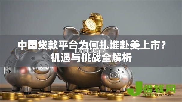 中国贷款平台为何扎堆赴美上市?机遇与挑战全解析 中国贷款平台为何扎堆赴美上市?机遇与挑战全解析