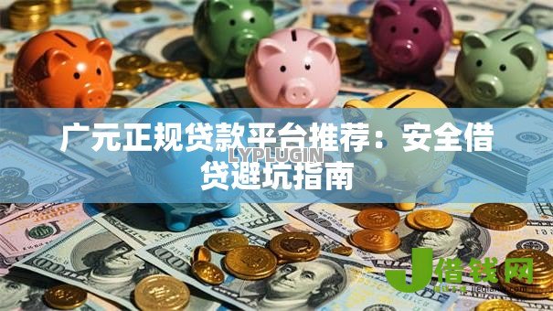 广元正规贷款平台推荐:安全借贷避坑指南 广元正规贷款平台推荐:安全借贷避坑指南