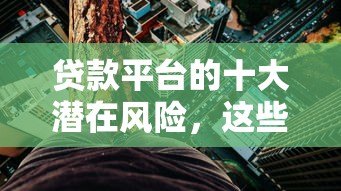 贷款平台的十大潜在风险,这些坏处你可能没想到! 贷款平台的十大潜在风险,这些坏处你可能没想到!