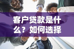 客户贷款是什么？如何选择适合的贷款平台及注意事项