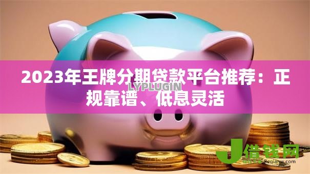 2023年王牌分期贷款平台推荐:正规靠谱、低息灵活 2023年王牌分期贷款平台推荐:正规靠谱、低息灵活
