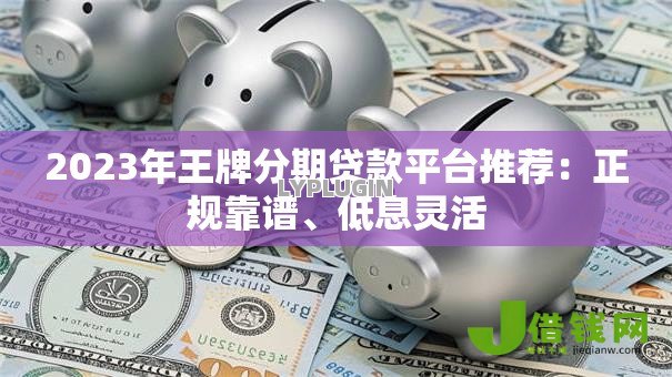 2023年王牌分期贷款平台推荐:正规靠谱、低息灵活 2023年王牌分期贷款平台推荐:正规靠谱、低息灵活