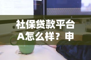 社保贷款平台A怎么样?申请条件及流程详解 社保贷款平台A怎么样?申请条件及流程详解