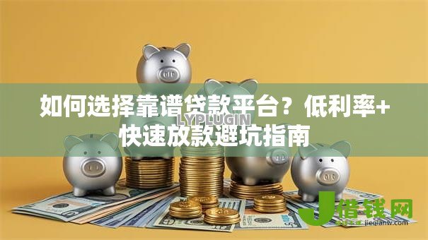 如何选择靠谱贷款平台?低利率+快速放款避坑指南 如何选择靠谱贷款平台?低利率+快速放款避坑指南