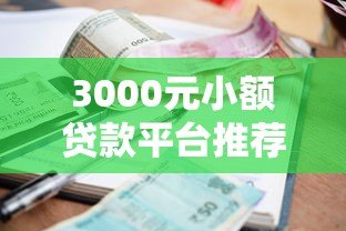 3000元小额贷款平台推荐:正规渠道快速到账指南 3000元小额贷款平台推荐:正规渠道快速到账指南