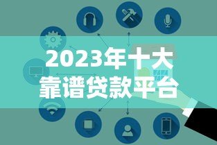 2023年十大靠谱贷款平台推荐：正规低息，安全高效