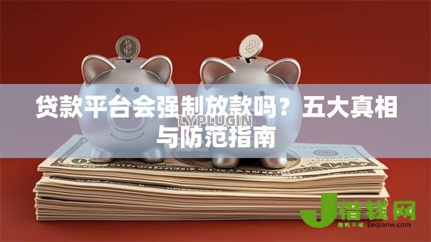 贷款平台会强制放款吗？五大真相与防范指南