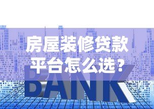 房屋装修贷款平台怎么选？5个避坑指南+真实利率对比