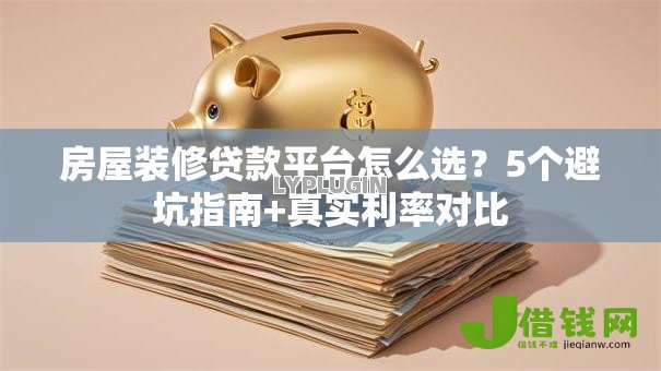 房屋装修贷款平台怎么选？5个避坑指南+真实利率对比