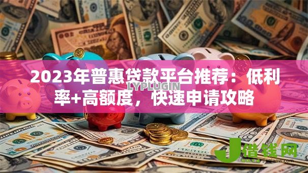 2023年普惠贷款平台推荐：低利率+高额度，快速申请攻略