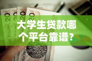 大学生贷款哪个平台靠谱？这8个正规渠道值得考虑！