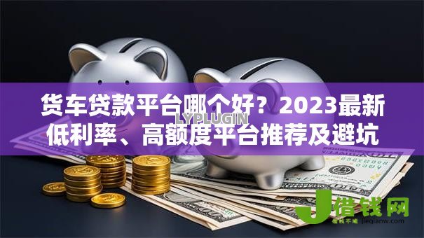 货车贷款平台哪个好？2023最新低利率、高额度平台推荐及避坑指南