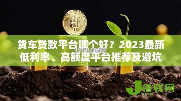 货车贷款平台哪个好？2023最新低利率、高额度平台推荐及避坑指南